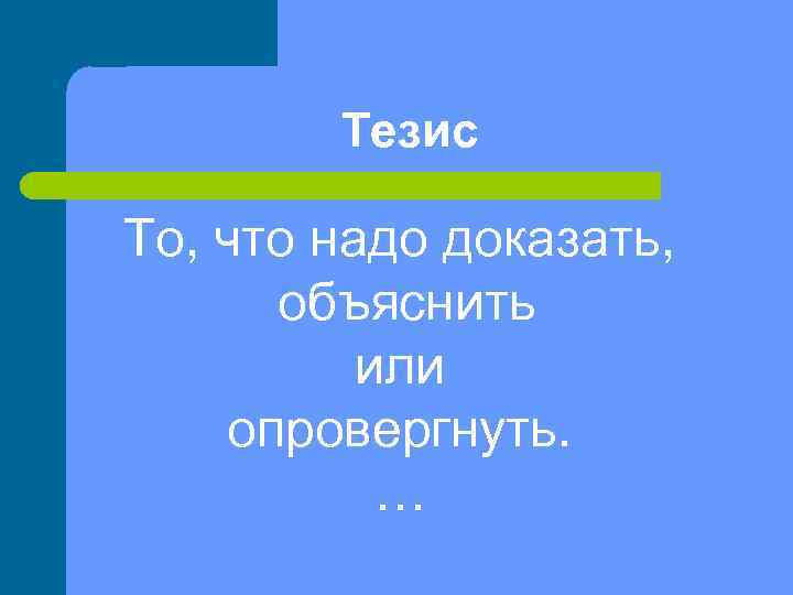   Тезис То, что надо доказать,  объяснить  или опровергнуть.  
