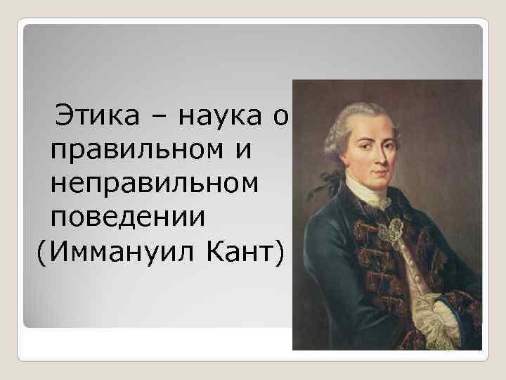 Этика – наука о  правильном и  неправильном  поведении (Иммануил Кант)