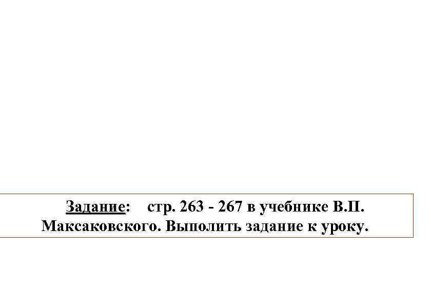 Задание: стр. 263 - 267 в учебнике В. П. адание Максаковского. Выполить задание