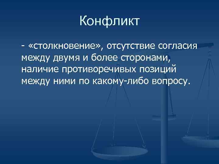   Конфликт - «столкновение» , отсутствие согласия между двумя и более сторонами, наличие