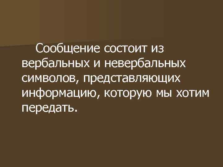 Сообщение состоит из вербальных и невербальных символов, представляющих информацию, которую мы хотим передать. Сообщение состоит из вербальных и невербальных символов, представляющих информацию, которую мы хотим передать.
