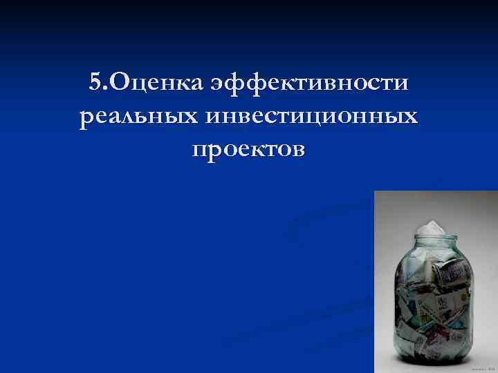 5. Оценка эффективности реальных инвестиционных проектов 5. Оценка эффективности реальных инвестиционных проектов