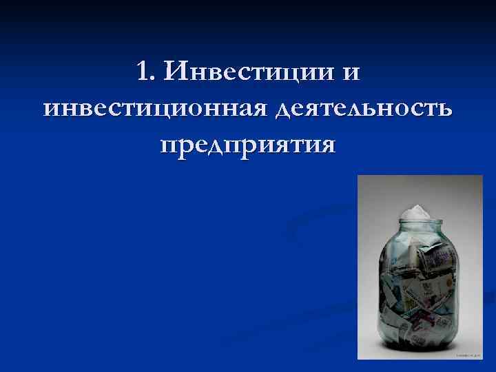 1. Инвестиции и инвестиционная деятельность предприятия 1. Инвестиции и инвестиционная деятельность предприятия