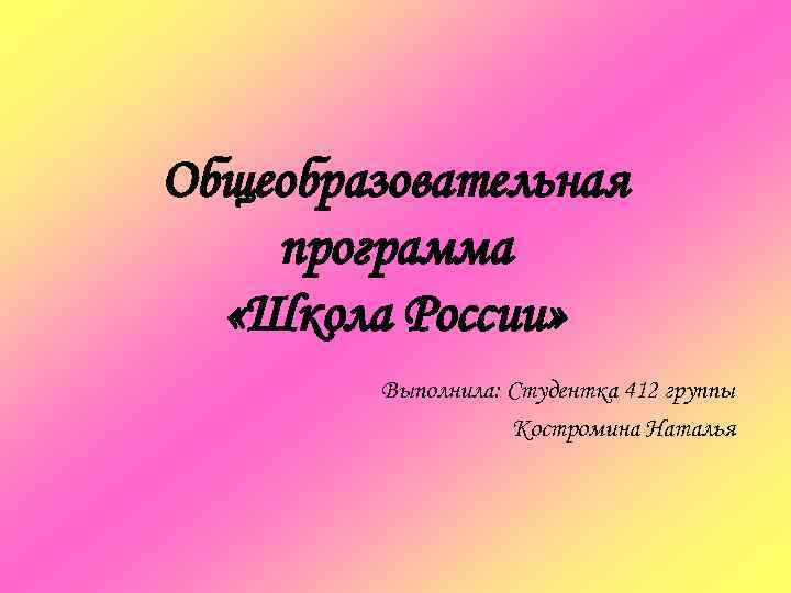 Общеобразовательная программа  «Школа России»   Выполнила: Студентка 412 группы   