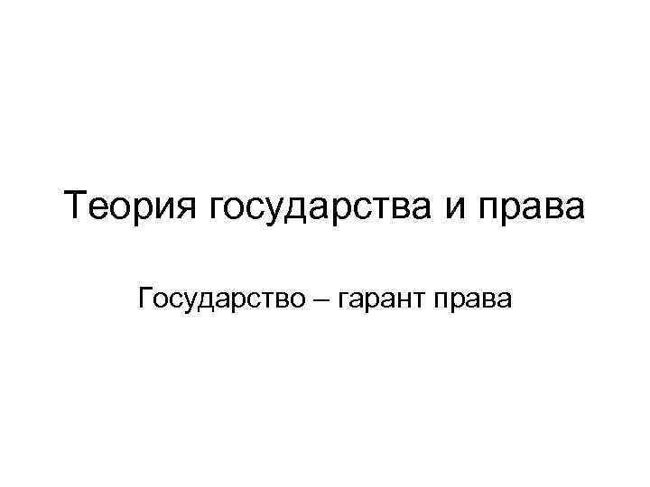 Теория государства и права Государство – гарант права 