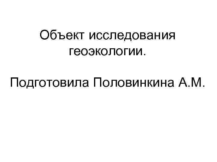   Объект исследования  геоэкологии.  Подготовила Половинкина А. М. 