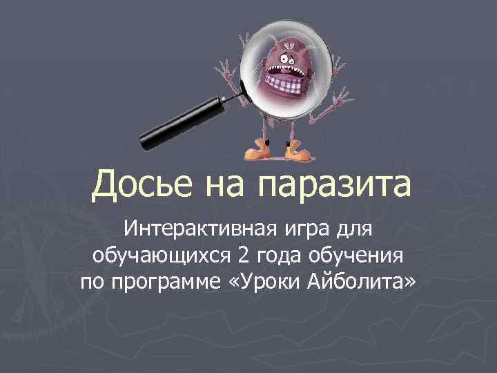 Досье на паразита Интерактивная игра для обучающихся 2 года обучения по программе «Уроки Айболита»