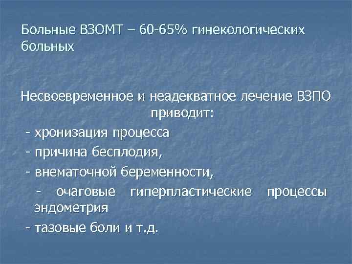 Больные ВЗОМТ – 60 -65% гинекологических больных Несвоевременное и неадекватное лечение ВЗПО  