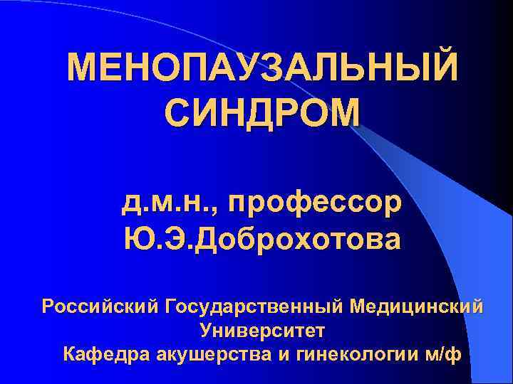 МЕНОПАУЗАЛЬНЫЙ СИНДРОМ д. м. н. , профессор Ю. Э. Доброхотова Российский Государственный Медицинский Университет