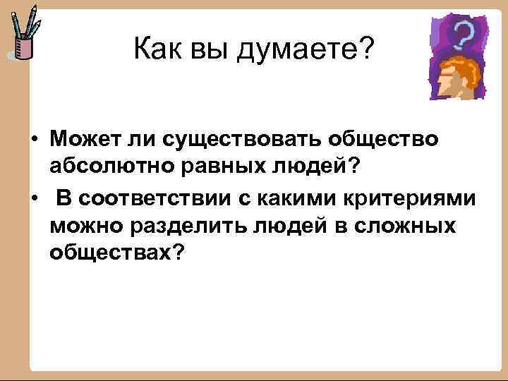 Как вы думаете? • Может ли существовать общество абсолютно равных людей? • В соответствии