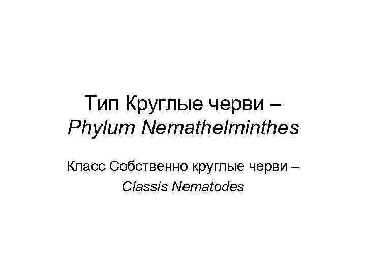 Тип Круглые черви – Phylum Nemathelminthes Класс Собственно круглые черви – Classis Тип Круглые черви – Phylum Nemathelminthes Класс Собственно круглые черви – Classis