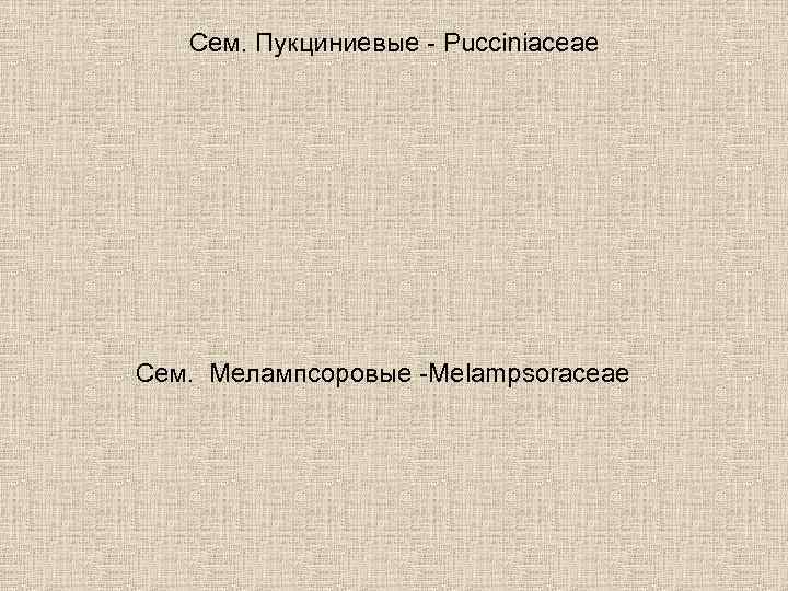 Сем. Пукциниевые - Pucciniaceae Сем. Мелампсоровые -Melampsoraceae 