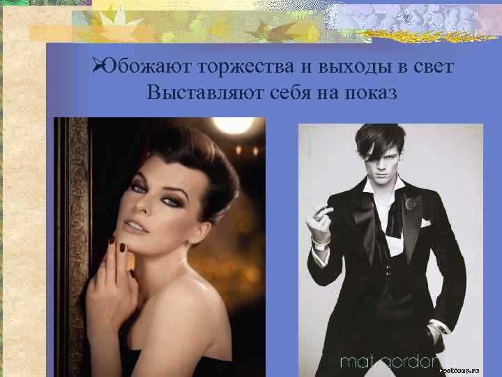   ØОбожают торжества и выходы в свет   Выставляют себя на показ