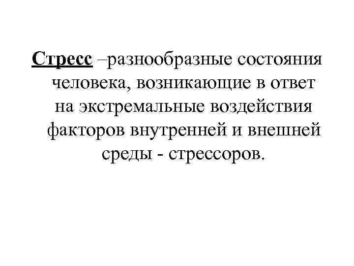 Стресс –разнообразные состояния  человека, возникающие в ответ  на экстремальные воздействия факторов внутренней