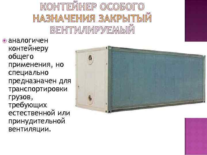  аналогичен контейнеру общего применения, но специально предназначен для транспортировки грузов,  требующих естественной