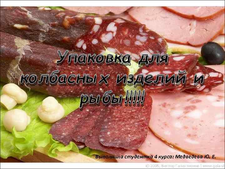 Упаковка для колбасных изделий и рыбы!!!!! Выполнила студентка 4 курса: Медведева Ю. Е. 