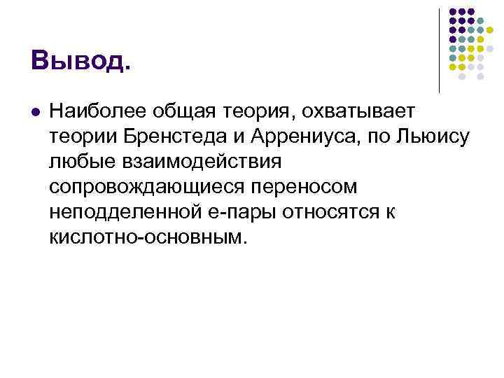 Вывод. l  Наиболее общая теория, охватывает теории Бренстеда и Аррениуса, по Льюису любые