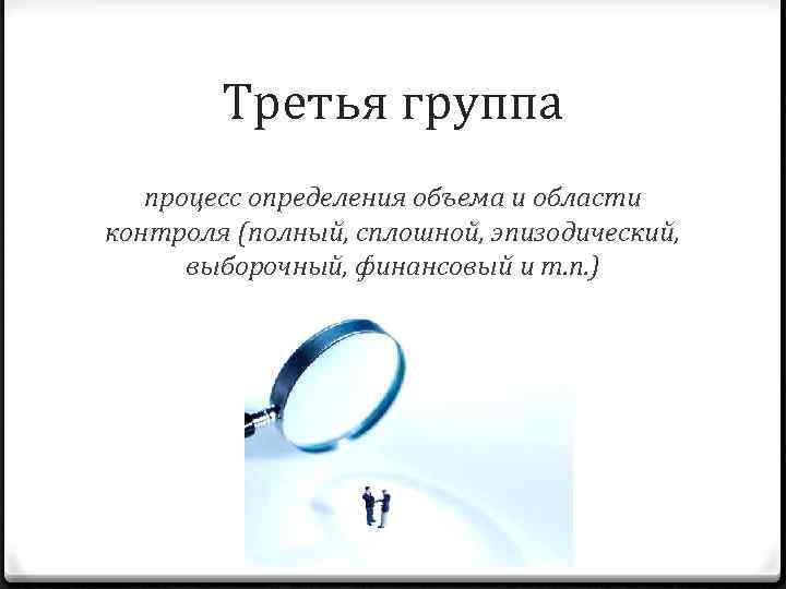   Третья группа  процесс определения объема и области контроля (полный, сплошной, эпизодический,