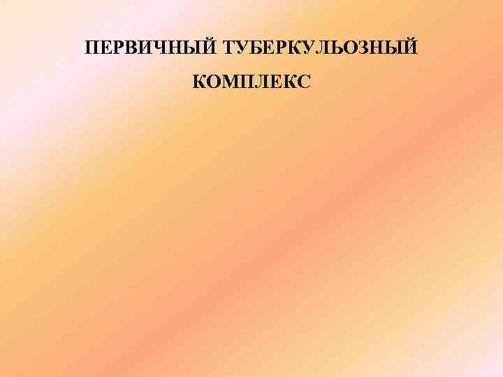 ПЕРВИЧНЫЙ ТУБЕРКУЛЬОЗНЫЙ  КОМПЛЕКС 
