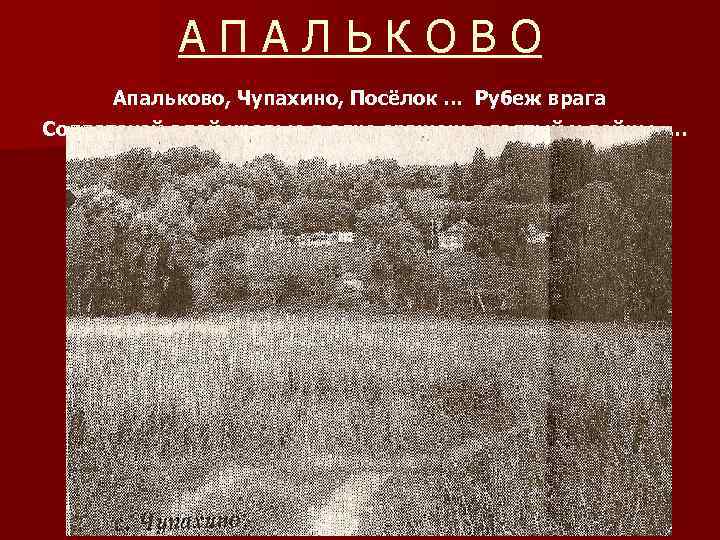 АПАЛЬКОВО Апальково, Чупахино, Посёлок … Рубеж врага Солдатской алой кровью в огне сраженья взятый