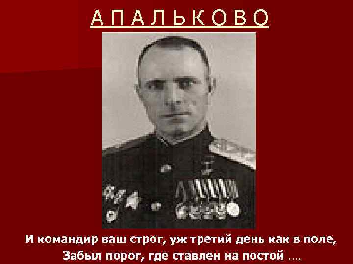 АПАЛЬКОВО И командир ваш строг, уж третий день как в поле, Забыл порог, где