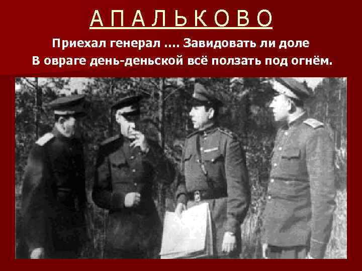 АПАЛЬКОВО Приехал генерал …. Завидовать ли доле В овраге день-деньской всё ползать под огнём.