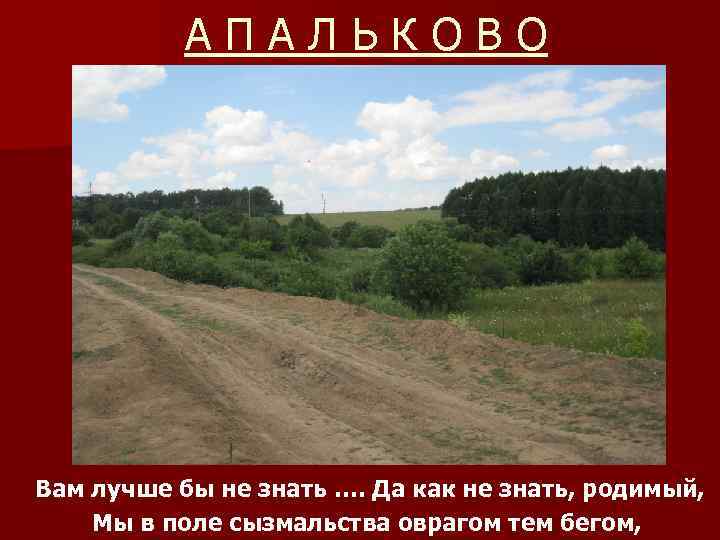 АПАЛЬКОВО Вам лучше бы не знать …. Да как не знать, родимый, Мы в