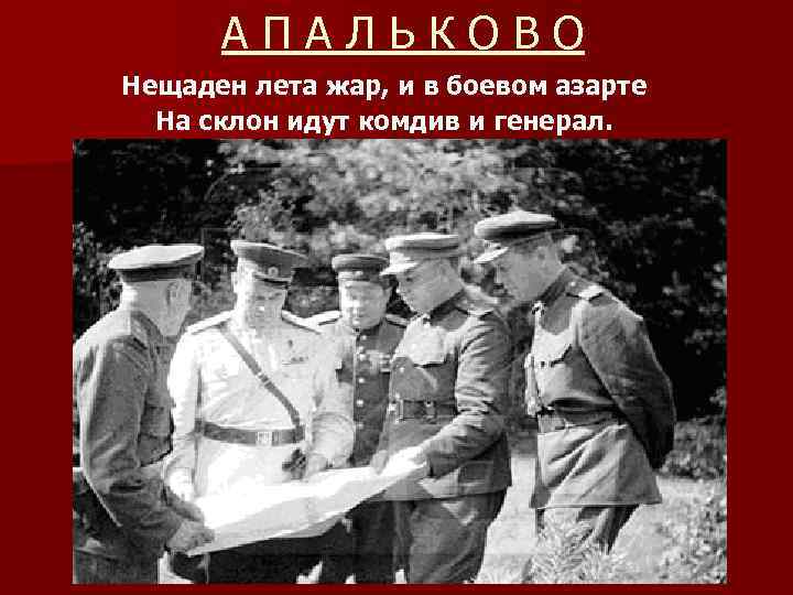 АПАЛЬКОВО Нещаден лета жар, и в боевом азарте На склон идут комдив и генерал.