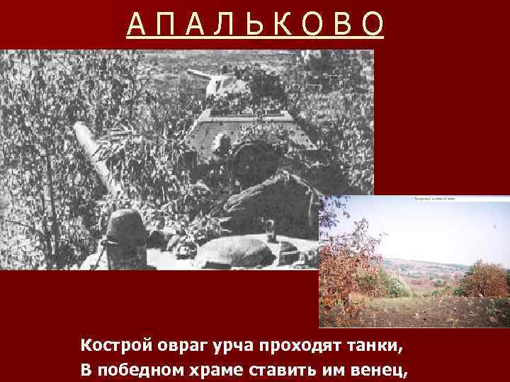 АПАЛЬКОВО Кострой овраг урча проходят танки, В победном храме ставить им венец, 