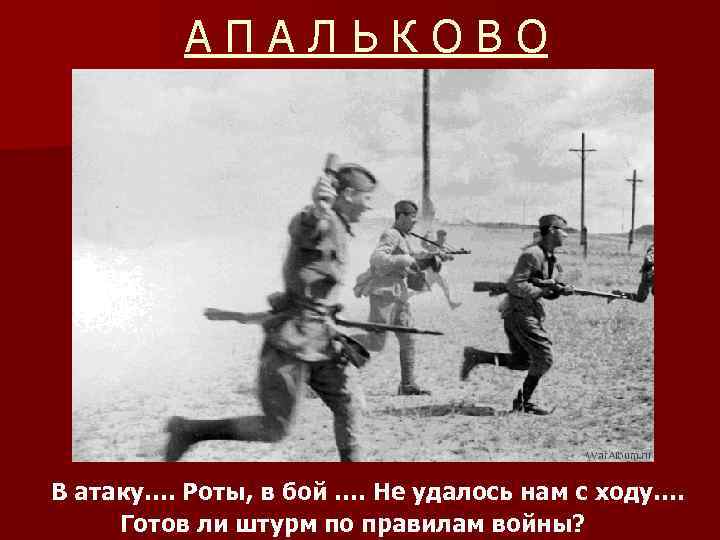 АПАЛЬКОВО В атаку…. Роты, в бой …. Не удалось нам с ходу…. Готов ли