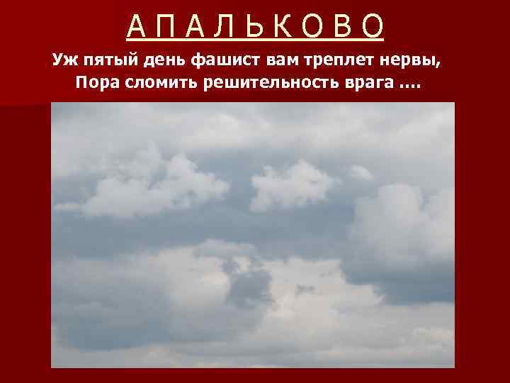 АПАЛЬКОВО Уж пятый день фашист вам треплет нервы, Пора сломить решительность врага …. 