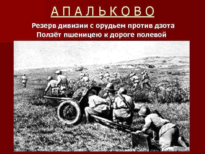 АПАЛЬКОВО Резерв дивизии с орудьем против дзота Ползёт пшеницею к дороге полевой 