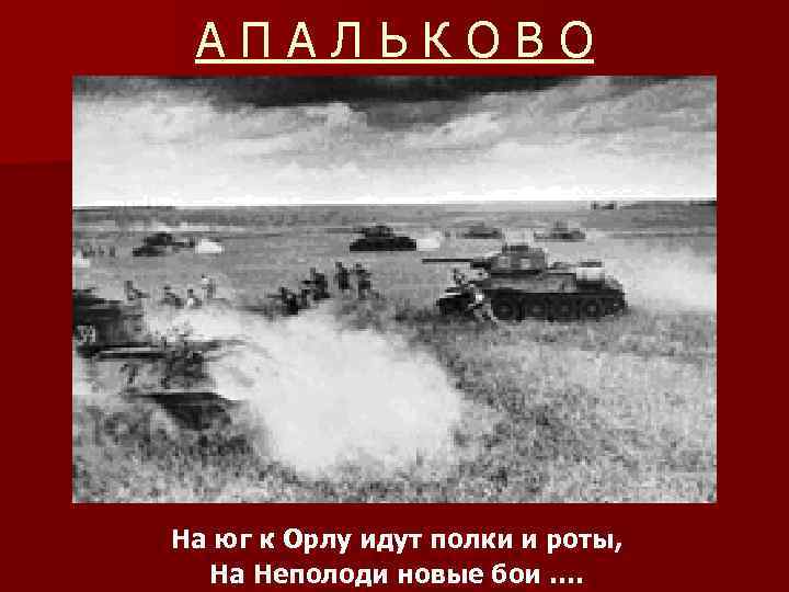 АПАЛЬКОВО На юг к Орлу идут полки и роты, На Неполоди новые бои ….