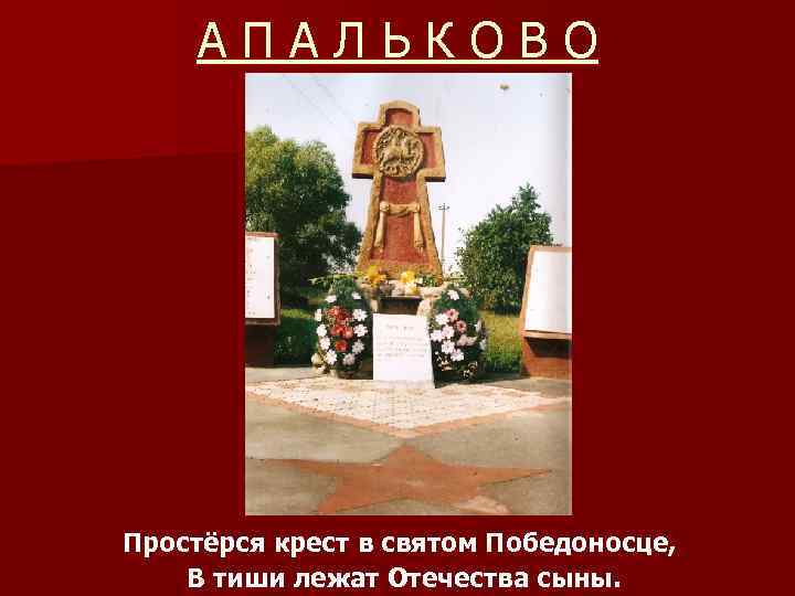 АПАЛЬКОВО Простёрся крест в святом Победоносце, В тиши лежат Отечества сыны. 