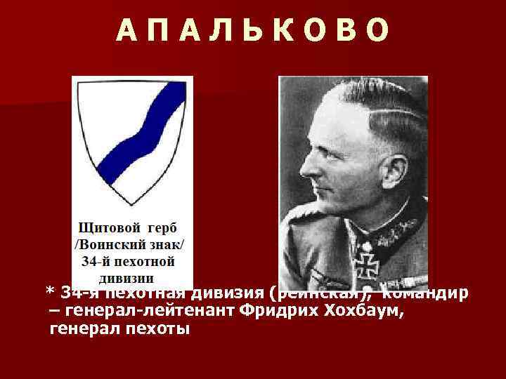 АПАЛЬКОВО * 34 -я пехотная дивизия (рейнская), командир – генерал-лейтенант Фридрих Хохбаум, генерал пехоты