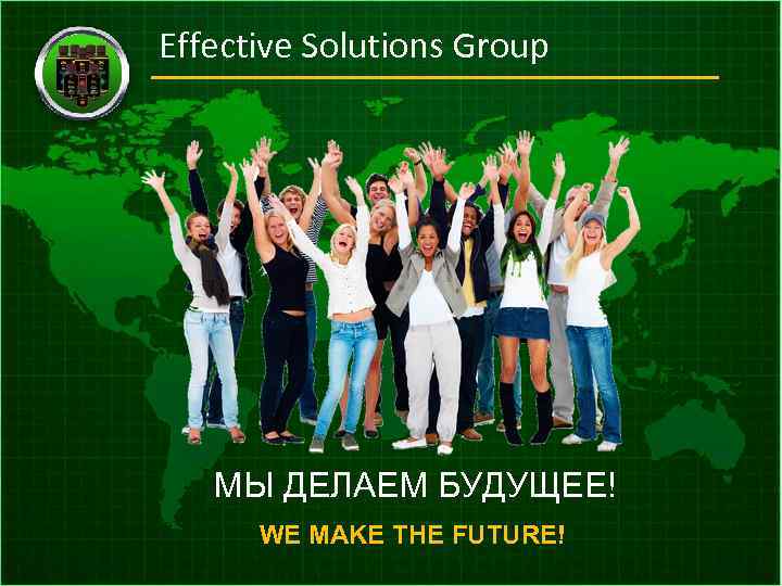 Effective Solutions Group МЫ ДЕЛАЕМ БУДУЩЕЕ! WE MAKE THE FUTURE! 