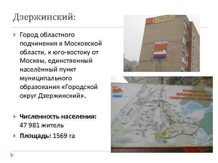 Дзержинский: Город областного подчинения в Московской области, к юго-востоку от Москвы, единственный населённый пункт