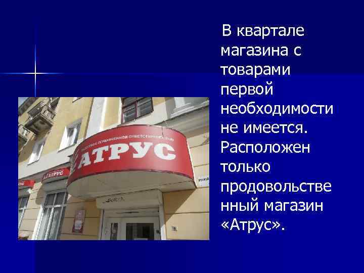 В квартале магазина с товарами первой необходимости не имеется. Расположен только продовольстве нный магазин