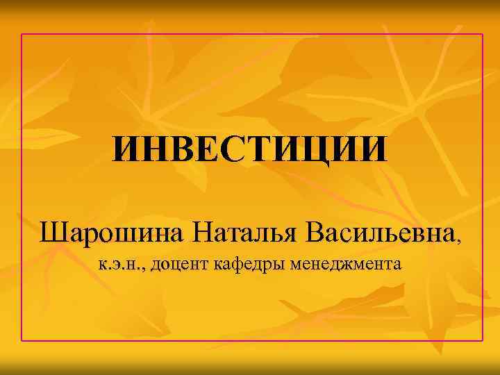   ИНВЕСТИЦИИ Шарошина Наталья Васильевна, к. э. н. , доцент кафедры менеджмента 