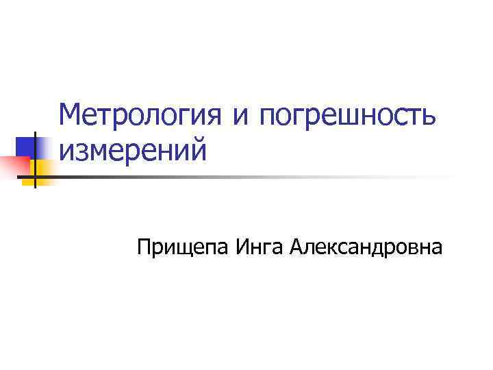 Метрология и погрешность измерений Прищепа Инга Александровна Метрология и погрешность измерений Прищепа Инга Александровна