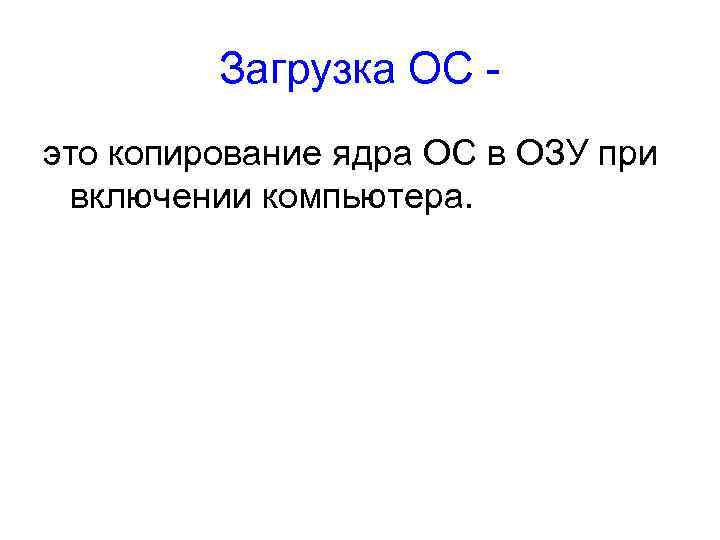    Загрузка ОС - это копирование ядра ОС в ОЗУ при 