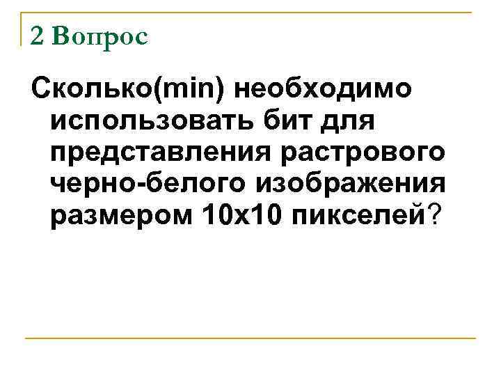 2 Вопрос Сколько(min) необходимо использовать бит для представления растрового черно-белого изображения размером 10 х10