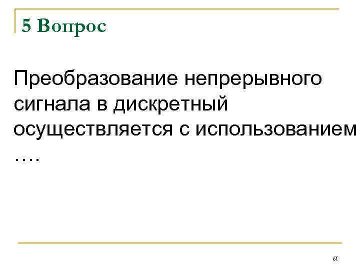 5 Вопрос Преобразование непрерывного сигнала в дискретный осуществляется с использованием …. 61 