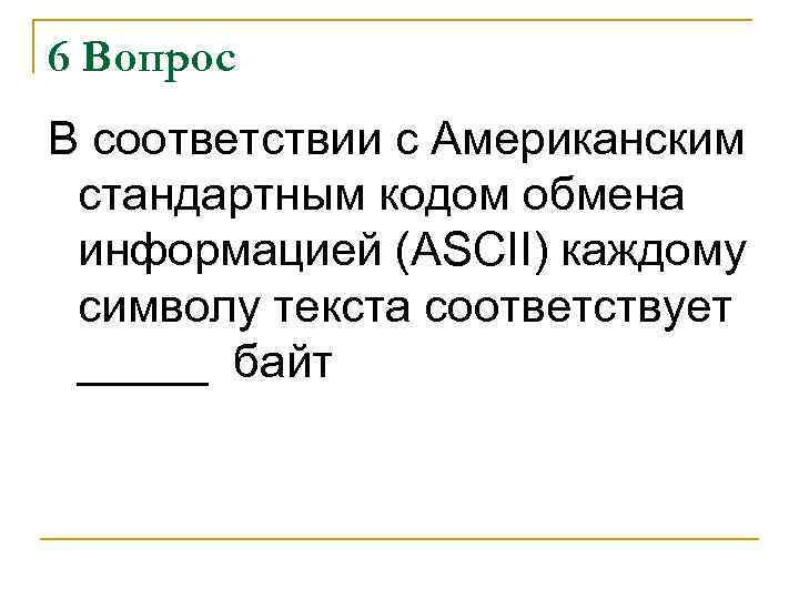 6 Вопрос В соответствии с Американским стандартным кодом обмена информацией (ASCII) каждому символу текста