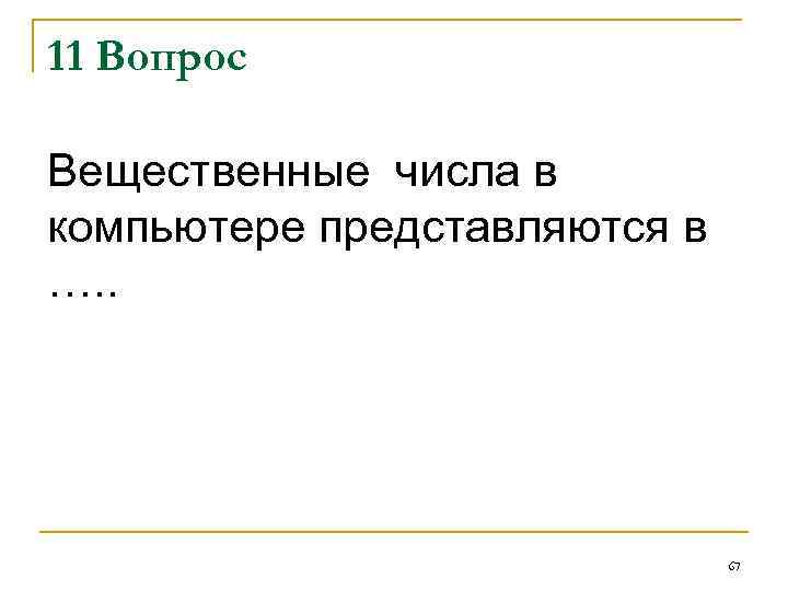11 Вопрос Вещественные числа в компьютере представляются в …. . 67 
