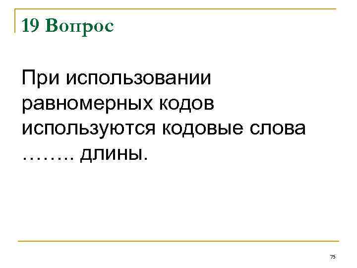 19 Вопрос При использовании равномерных кодов используются кодовые слова ……. . длины. 75 