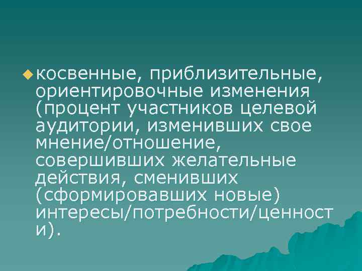 u косвенные, приблизительные, ориентировочные изменения (процент участников целевой аудитории, изменивших свое мнение/отношение, совершивших желательные
