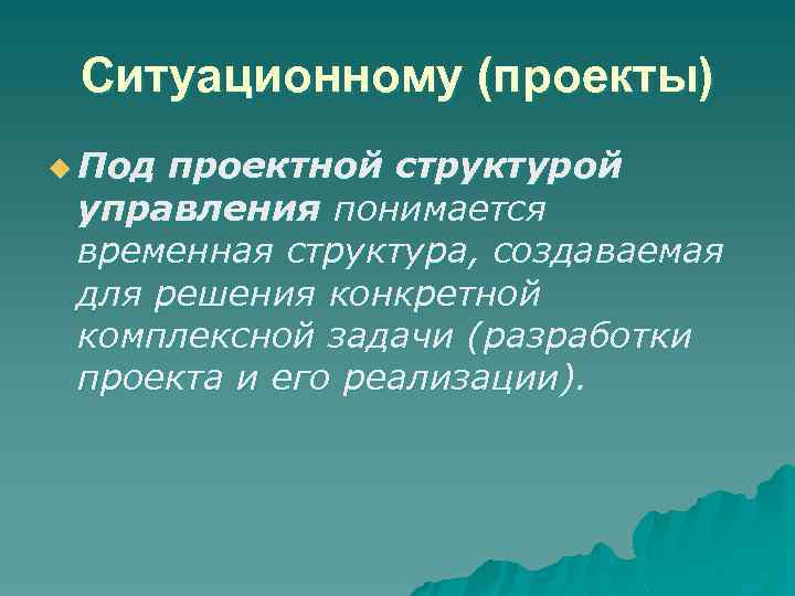Ситуационному (проекты) u Под проектной структурой управления понимается временная структура, создаваемая для решения конкретной