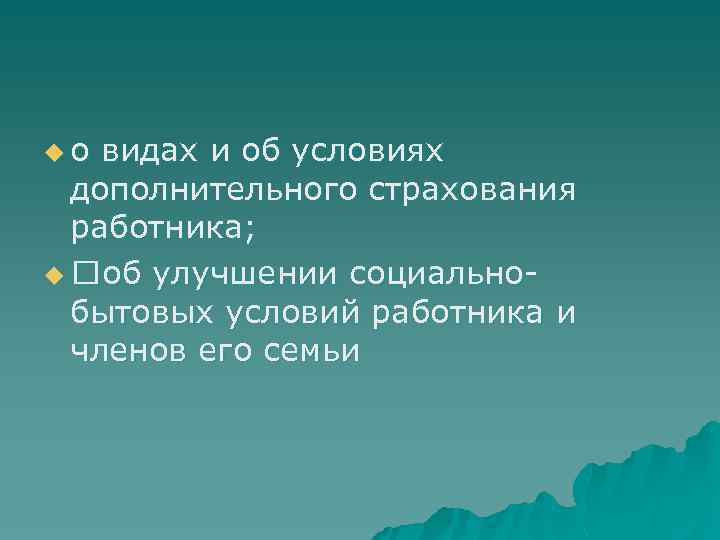 u о видах и об условиях дополнительного страхования работника; u об улучшении социальнобытовых условий