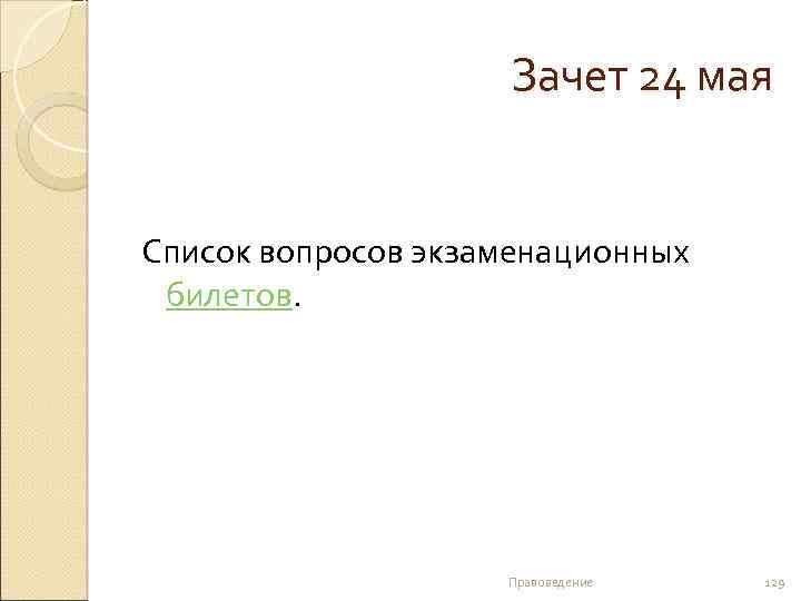 Зачет 24 мая Список вопросов экзаменационных билетов. Правоведение 129 
